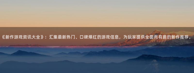 星欧娱乐注册网站：《新作游戏资讯大全》：汇集最新热门、口碑爆
