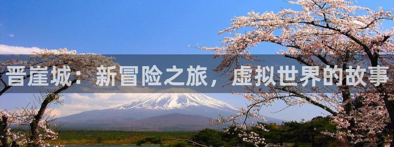 星欧娱乐注册开户：晋崖城：新冒险之旅，虚拟世界的故事