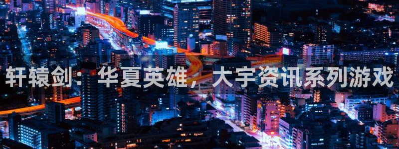 星欧娱乐4主管：轩辕剑：华夏英雄，大宇资讯系列游戏