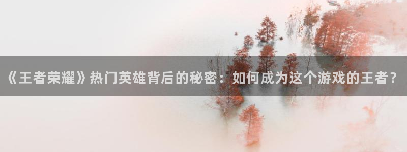 星欧娱乐网址注册：《王者荣耀》热门英雄背后的秘密：如何成为这