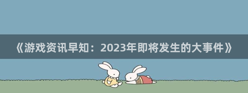 星欧娱乐官方注册登录：《游戏资讯早知：2023年即将发生的大