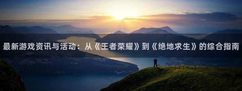 星欧娱乐娱乐：最新游戏资讯与活动：从《王者荣耀》到《绝地求生