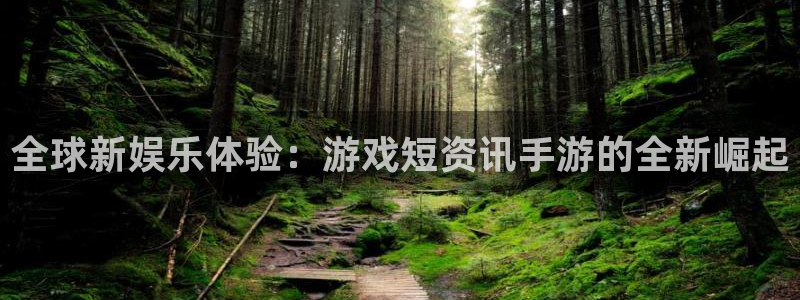 星欧娱乐官网登录：全球新娱乐体验：游戏短资讯手游的全新崛起