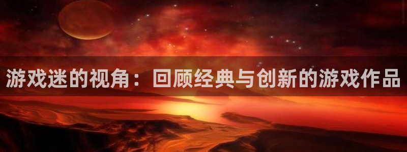 星欧娱乐平台注册开户：游戏迷的视角：回顾经典与创新的游戏作品