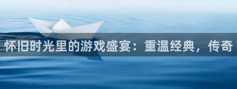 星欧娱乐注册官方登录app：怀旧时光里的游戏盛宴：重温经典，