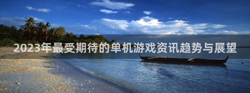 星欧娱乐平台官网入口：2023年最受期待的单机游戏资讯趋势与