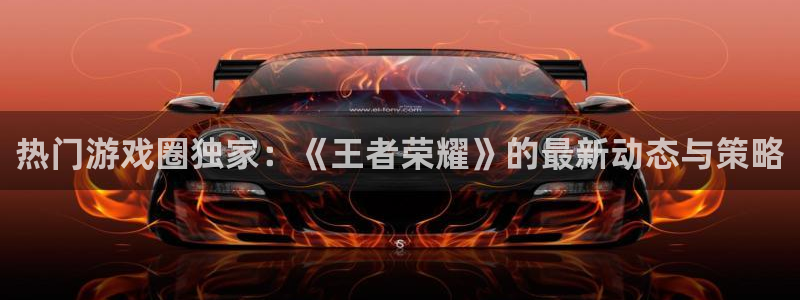 星欧娱乐平台登录入口：热门游戏圈独家：《王者荣耀》的最新动态