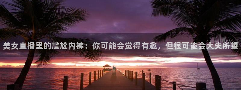 玩球直播nba在线观看免费：美女直播里的尴尬内裤：你可能会觉得有趣，但很可能会大失所望