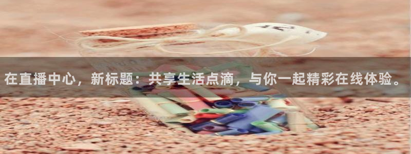玩球直播在线观看：在直播中心，新标题：共享生活点滴，与你一起精彩在线体验。